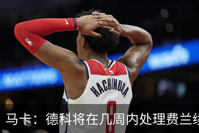 马卡：德科将在几周内处理费兰续约事宜，球员目前专注于世界杯